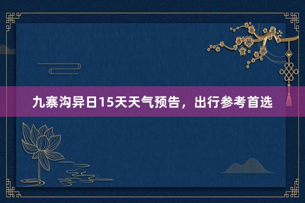 九寨沟异日15天天气预告，出行参考首选