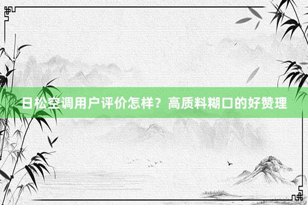 日松空调用户评价怎样？高质料糊口的好赞理