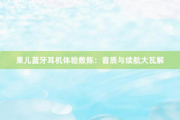 果儿蓝牙耳机体验敷陈：音质与续航大瓦解