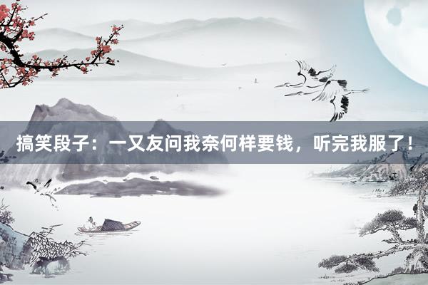 搞笑段子：一又友问我奈何样要钱，听完我服了！