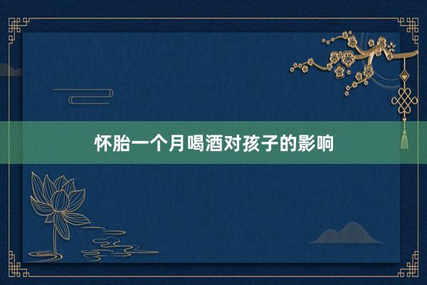 怀胎一个月喝酒对孩子的影响